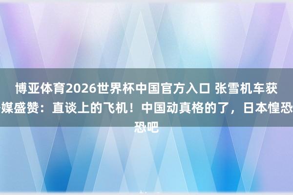博亚体育2026世界杯中国官方入口 张雪机车获外媒盛赞：直谈上的飞机！中国动真格的了，日本惶恐吧