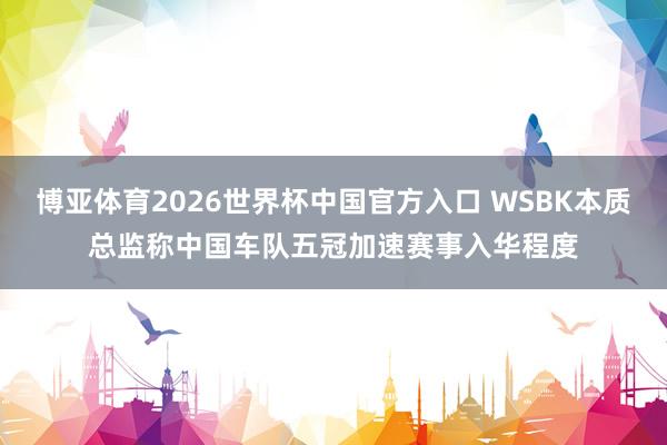 博亚体育2026世界杯中国官方入口 WSBK本质总监称中国车队五冠加速赛事入华程度