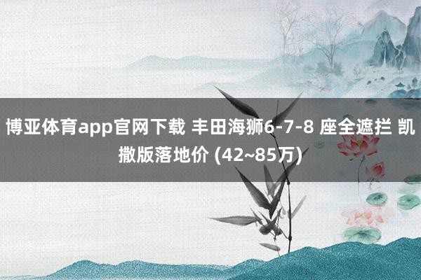 博亚体育app官网下载 丰田海狮6-7-8 座全遮拦 凯撒版落地价 (42~85万)