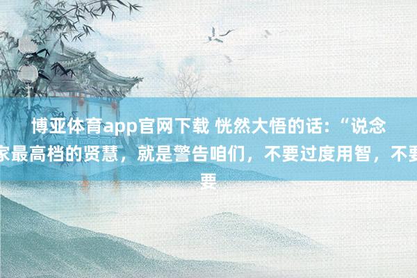 博亚体育app官网下载 恍然大悟的话: “说念家最高档的贤慧，就是警告咱们，不要过度用智，不要