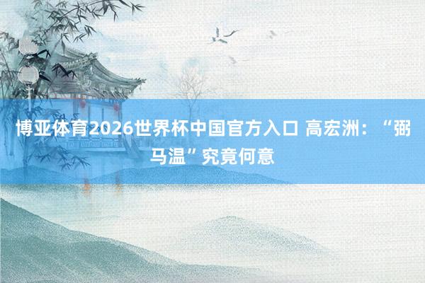 博亚体育2026世界杯中国官方入口 高宏洲：“弼马温”究竟何意