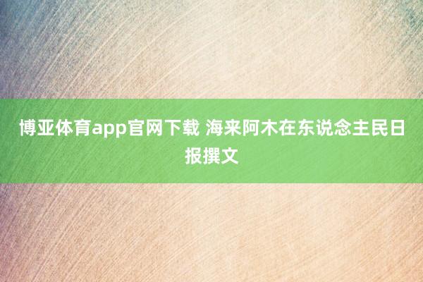 博亚体育app官网下载 海来阿木在东说念主民日报撰文