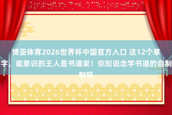 博亚体育2026世界杯中国官方入口 这12个草书字，能意识的王人是书道家！你知说念学书道的自制吗