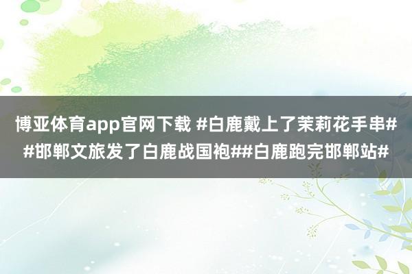 博亚体育app官网下载 #白鹿戴上了茉莉花手串##邯郸文旅发了白鹿战国袍##白鹿跑完邯郸站#