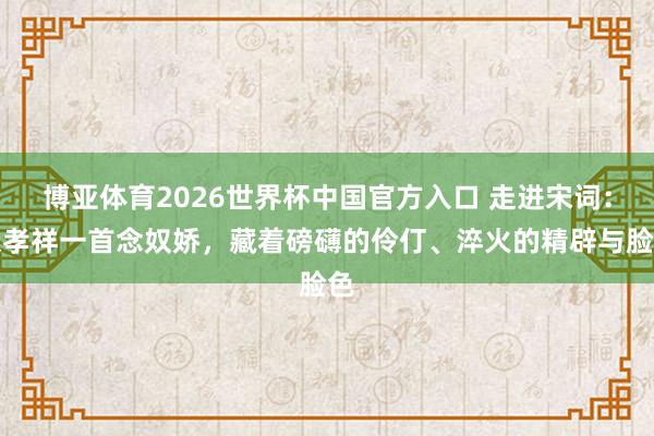 博亚体育2026世界杯中国官方入口 走进宋词：张孝祥一首念奴娇，藏着磅礴的伶仃、淬火的精辟与脸色