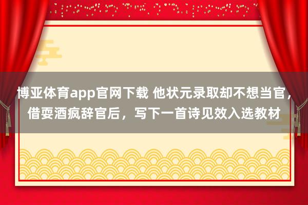 博亚体育app官网下载 他状元录取却不想当官，借耍酒疯辞官后，写下一首诗见效入选教材