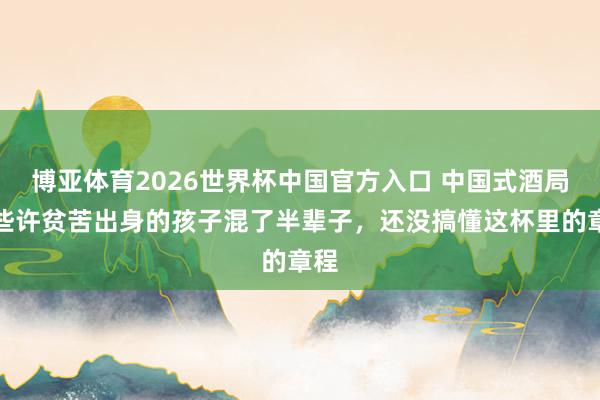 博亚体育2026世界杯中国官方入口 中国式酒局：些许贫苦出身的孩子混了半辈子，还没搞懂这杯里的章程