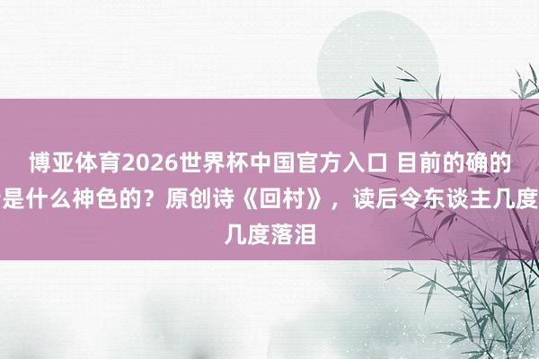 博亚体育2026世界杯中国官方入口 目前的确的好诗是什么神色的？原创诗《回村》，读后令东谈主几度落泪