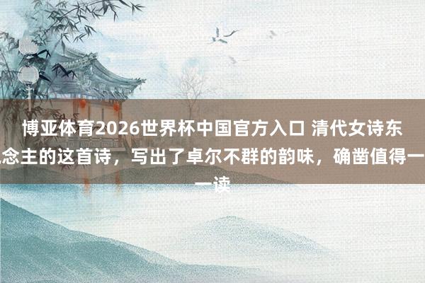 博亚体育2026世界杯中国官方入口 清代女诗东说念主的这首诗，写出了卓尔不群的韵味，确凿值得一读
