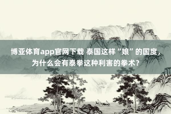 博亚体育app官网下载 泰国这样“娘”的国度，为什么会有泰拳这种利害的拳术？