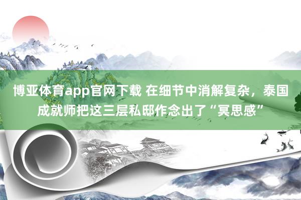 博亚体育app官网下载 在细节中消解复杂，泰国成就师把这三层私邸作念出了“冥思感”