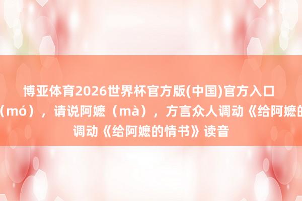 博亚体育2026世界杯官方版(中国)官方入口 不要念阿嬷（mó），请说阿嬷（mà），方言众人调动《给阿嬷的情书》读音
