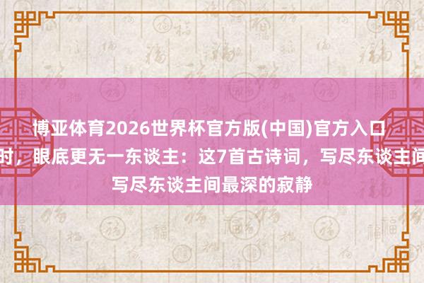博亚体育2026世界杯官方版(中国)官方入口 胸中自有长时，眼底更无一东谈主：这7首古诗词，写尽东谈主间最深的寂静
