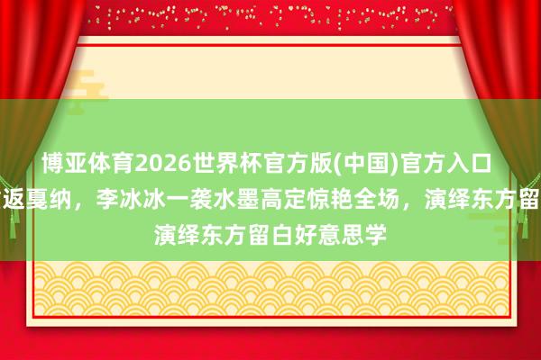 博亚体育2026世界杯官方版(中国)官方入口 时隔十年重返戛纳，李冰冰一袭水墨高定惊艳全场，演绎东方留白好意思学