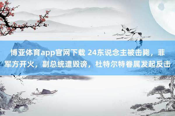 博亚体育app官网下载 24东说念主被击毙，菲军方开火，副总统遭毁谤，杜特尔特眷属发起反击