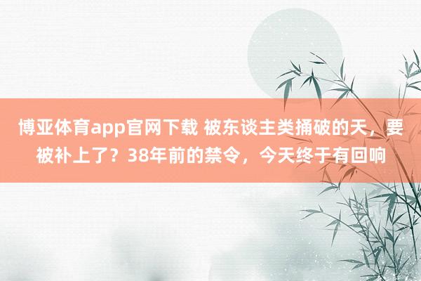 博亚体育app官网下载 被东谈主类捅破的天，要被补上了？38年前的禁令，今天终于有回响