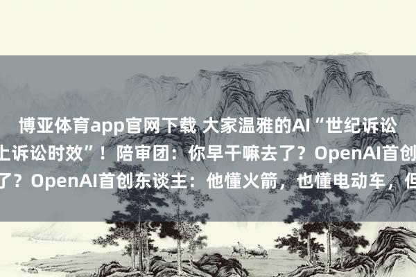博亚体育app官网下载 大家温雅的AI“世纪诉讼”，马斯克败诉，因“向上诉讼时效”！陪审团：你早干嘛去了？OpenAI首创东谈主：他懂火箭，也懂电动车，但不懂AI