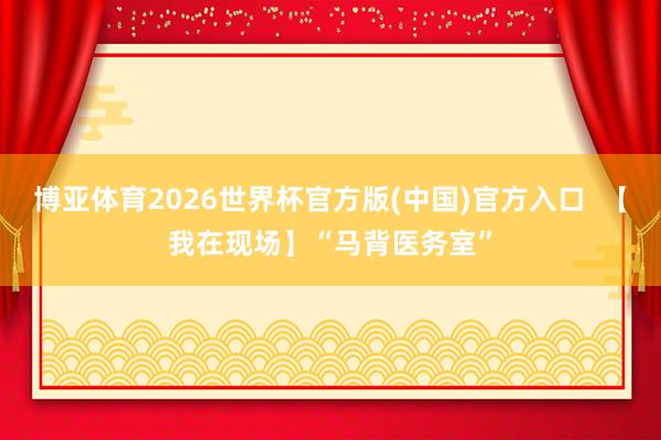 博亚体育2026世界杯官方版(中国)官方入口  【我在现场】“马背医务室”