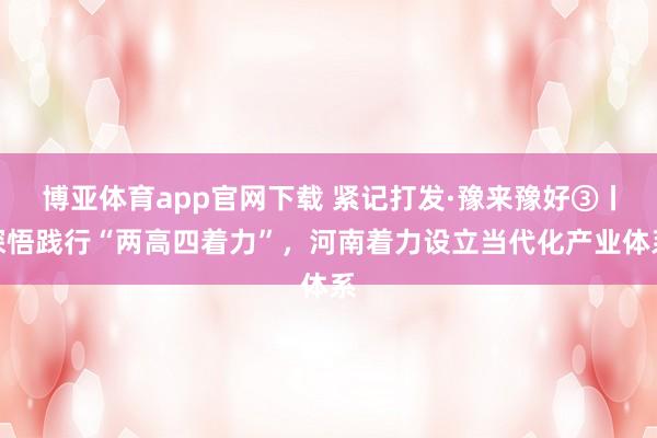 博亚体育app官网下载 紧记打发·豫来豫好③丨深悟践行“两高四着力”，河南着力设立当代化产业体系