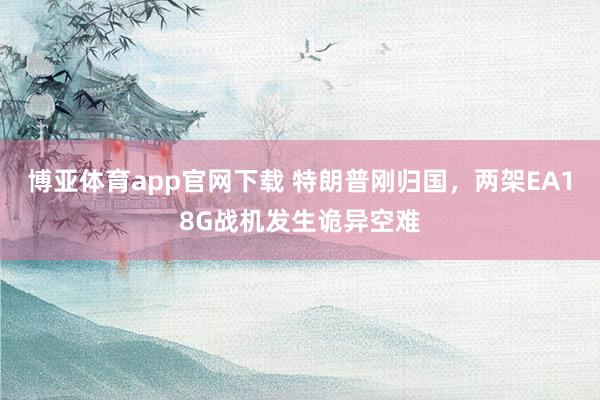 博亚体育app官网下载 特朗普刚归国，两架EA18G战机发生诡异空难