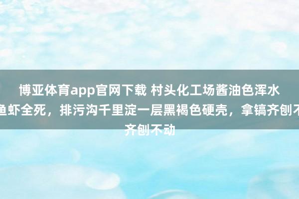 博亚体育app官网下载 村头化工场酱油色浑水致鱼虾全死，排污沟千里淀一层黑褐色硬壳，拿镐齐刨不动