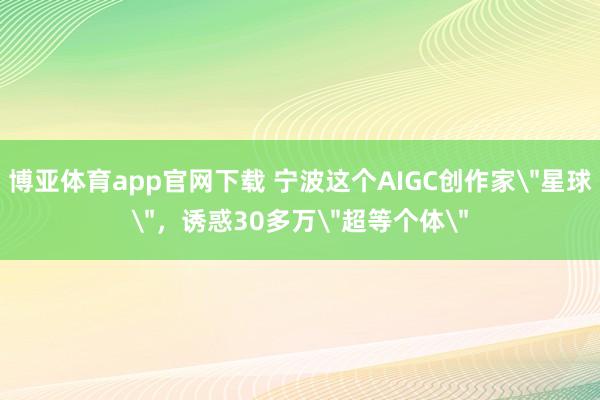 博亚体育app官网下载 宁波这个AIGC创作家