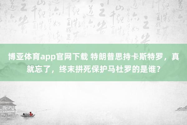 博亚体育app官网下载 特朗普思持卡斯特罗，真就忘了，终末拼死保护马杜罗的是谁？