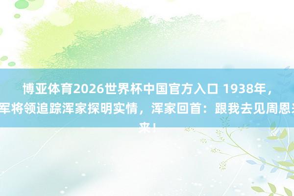 博亚体育2026世界杯中国官方入口 1938年，国军将领追踪浑家探明实情，浑家回首：跟我去见周恩来！