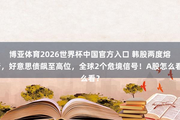 博亚体育2026世界杯中国官方入口 韩股两度熔断，好意思债飙至高位，全球2个危境信号！A股怎么看？