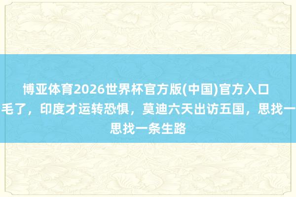 博亚体育2026世界杯官方版(中国)官方入口 火烧眉毛了，印度才运转恐惧，莫迪六天出访五国，思找一条生路
