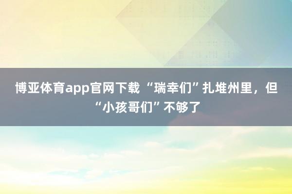 博亚体育app官网下载 “瑞幸们”扎堆州里，但“小孩哥们”不够了