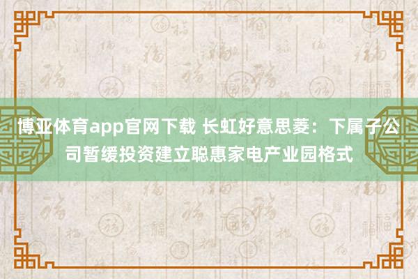 博亚体育app官网下载 长虹好意思菱：下属子公司暂缓投资建立聪惠家电产业园格式