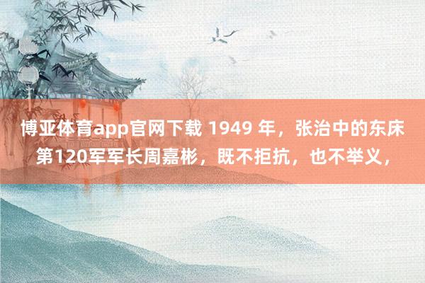 博亚体育app官网下载 1949 年，张治中的东床第120军军长周嘉彬，既不拒抗，也不举义，