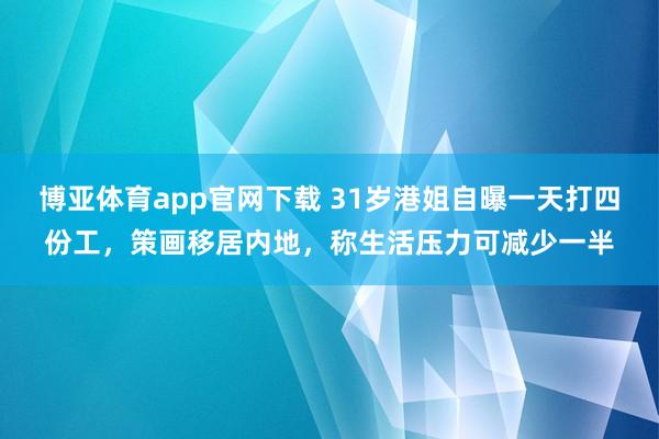 博亚体育app官网下载 31岁港姐自曝一天打四份工，策画移居内地，称生活压力可减少一半