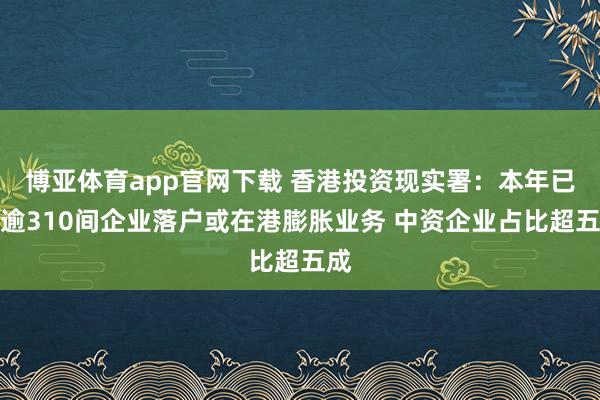 博亚体育app官网下载 香港投资现实署：本年已有逾310间企业落户或在港膨胀业务 中资企业占比超五成