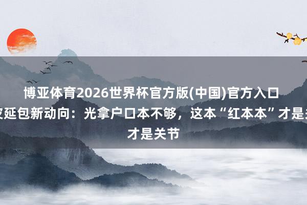 博亚体育2026世界杯官方版(中国)官方入口 地皮延包新动向：光拿户口本不够，这本“红本本”才是关节