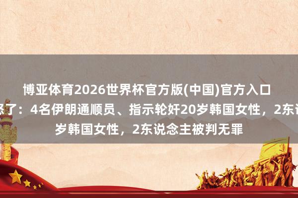 博亚体育2026世界杯官方版(中国)官方入口 韩国东说念主怒了：4名伊朗通顺员、指示轮奸20岁韩国女性，2东说念主被判无罪