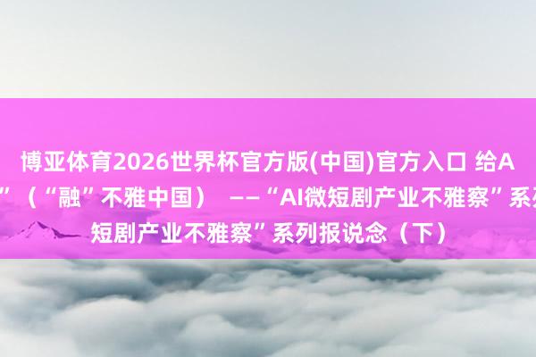 博亚体育2026世界杯官方版(中国)官方入口 给AI短剧“治未病”（“融”不雅中国）  ——“AI微短剧产业不雅察”系列报说念（下）