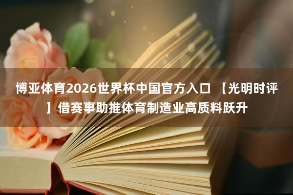 博亚体育2026世界杯中国官方入口 【光明时评】借赛事助推体育制造业高质料跃升