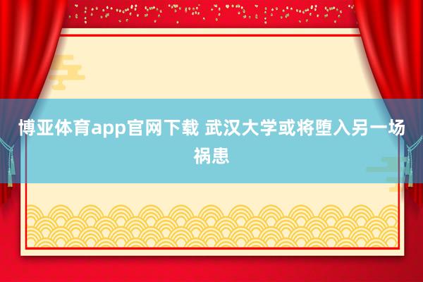 博亚体育app官网下载 武汉大学或将堕入另一场祸患