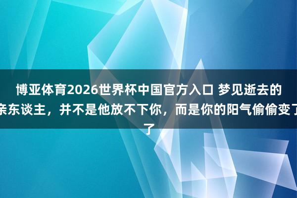 博亚体育2026世界杯中国官方入口 梦见逝去的亲东谈主，并不是他放不下你，而是你的阳气偷偷变了