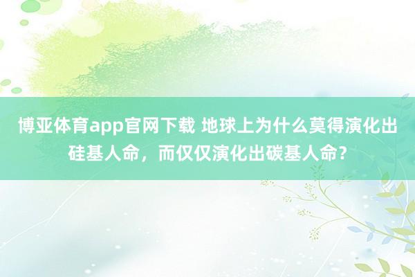 博亚体育app官网下载 地球上为什么莫得演化出硅基人命，而仅仅演化出碳基人命？