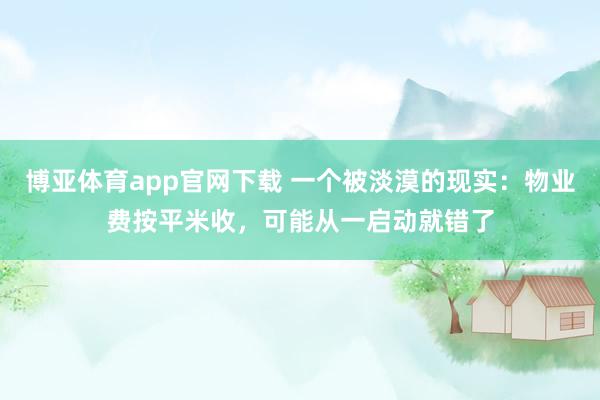 博亚体育app官网下载 一个被淡漠的现实：物业费按平米收，可能从一启动就错了