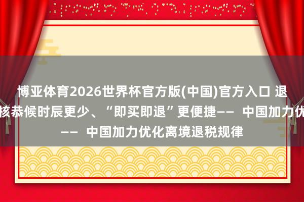 博亚体育2026世界杯官方版(中国)官方入口 退税商店更多、验核恭候时辰更少、“即买即退”更便捷——  中国加力优化离境退税规律