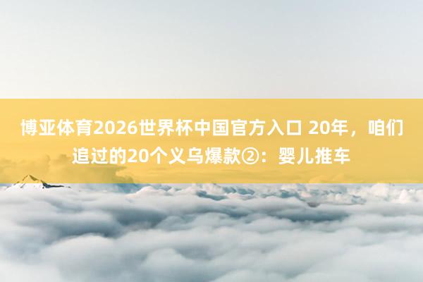 博亚体育2026世界杯中国官方入口 20年，咱们追过的20个义乌爆款②：婴儿推车
