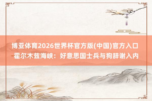 博亚体育2026世界杯官方版(中国)官方入口 霍尔木兹海峡：好意思国士兵与狗辞谢入内