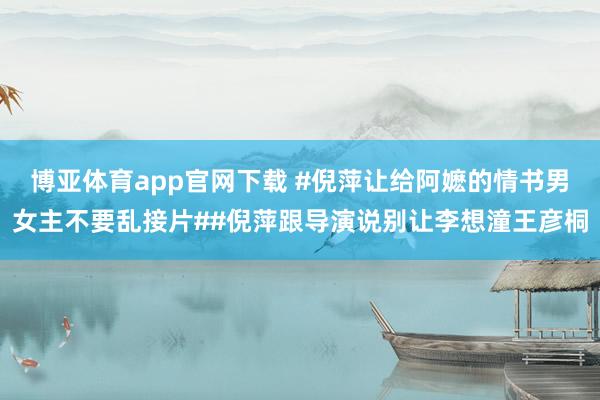 博亚体育app官网下载 #倪萍让给阿嬷的情书男女主不要乱接片##倪萍跟导演说别让李想潼王彦桐