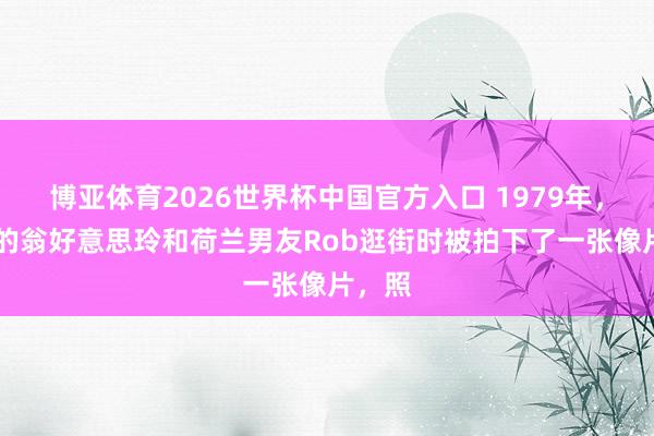 博亚体育2026世界杯中国官方入口 1979年，20岁的翁好意思玲和荷兰男友Rob逛街时被拍下了一张像片，照