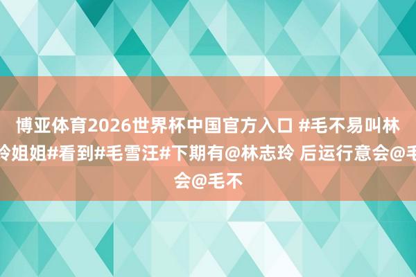 博亚体育2026世界杯中国官方入口 #毛不易叫林志玲姐姐#看到#毛雪汪#下期有@林志玲 后运行意会@毛不