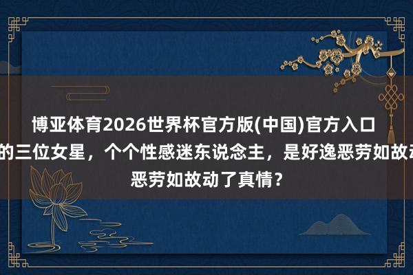 博亚体育2026世界杯官方版(中国)官方入口 成龙泡过的三位女星，个个性感迷东说念主，是好逸恶劳如故动了真情？